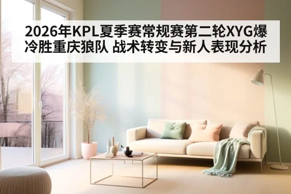 2026年KPL夏季赛常规赛第二轮XYG爆冷胜重庆狼队 战术转变与新人表现分析