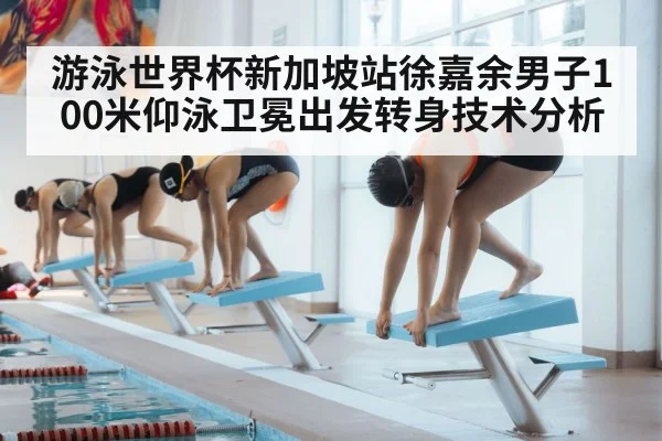 游泳世界杯新加坡站徐嘉余男子100米仰泳卫冕出发转身技术分析