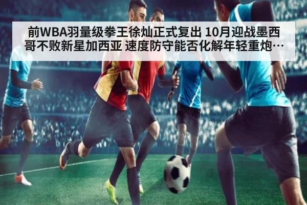 前WBA羽量级拳王徐灿正式复出 10月迎战墨西哥不败新星加西亚 速度防守能否化解年轻重炮手的暴力进攻