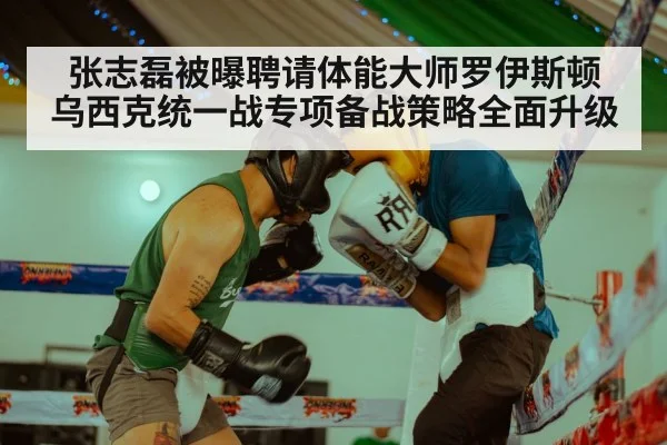 张志磊被曝聘请体能大师罗伊斯顿 乌西克统一战专项备战策略全面升级