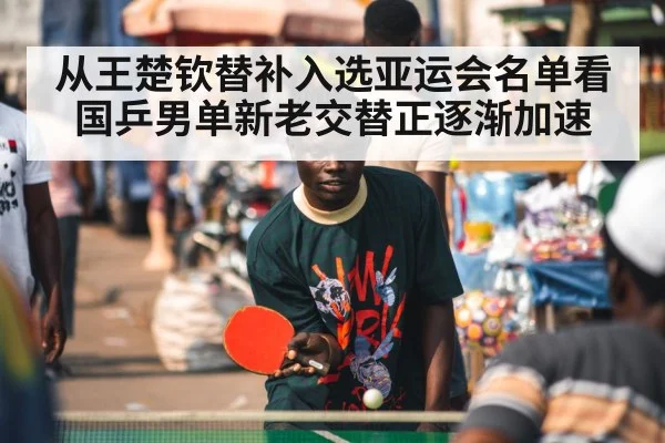 从王楚钦替补入选亚运会名单看国乒男单新老交替正逐渐加速
