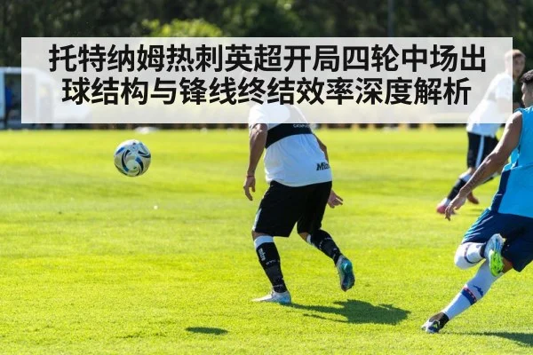 托特纳姆热刺英超开局四轮中场出球结构与锋线终结效率深度解析