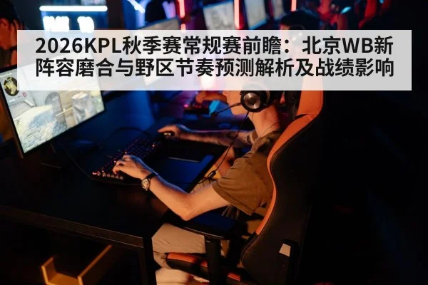 2026KPL秋季赛常规赛前瞻：北京WB新阵容磨合与野区节奏预测解析及战绩影响