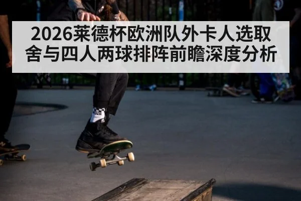 2026莱德杯欧洲队外卡人选取舍与四人两球排阵前瞻深度分析