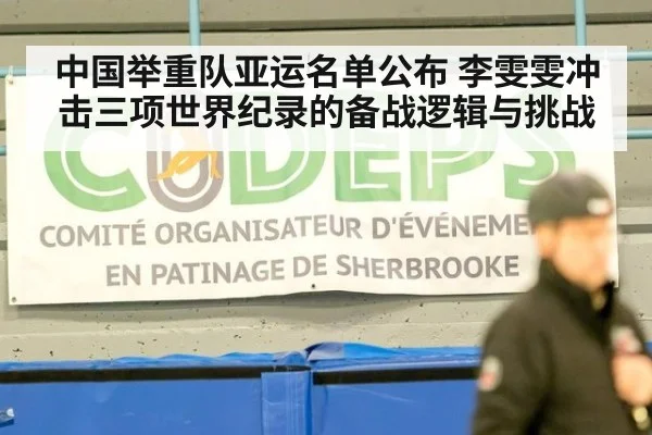 中国举重队亚运名单公布 李雯雯冲击三项世界纪录的备战逻辑与挑战