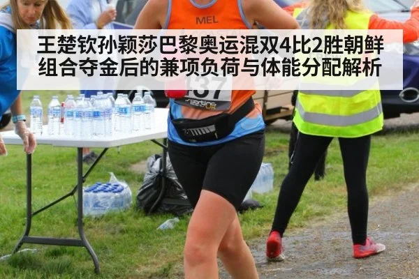 王楚钦孙颖莎巴黎奥运混双4比2胜朝鲜组合夺金后的兼项负荷与体能分配解析