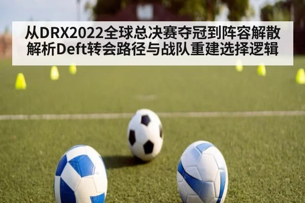 从DRX2022全球总决赛夺冠到阵容解散解析Deft转会路径与战队重建选择逻辑